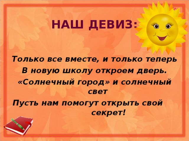 НАШ ДЕВИЗ: Только все вместе, и только теперь В новую школу откроем дверь. «Солнечный город» и солнечный свет Пусть нам помогут открыть свой секрет! 