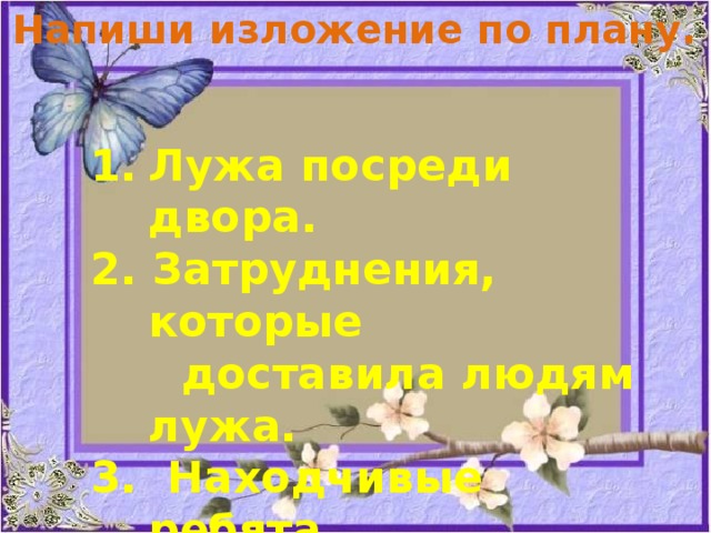 Напиши изложение по плану. Лужа посреди двора. 2. Затруднения, которые  доставила людям лужа. 3. Находчивые ребята. 4. Благодарность жильцов.  