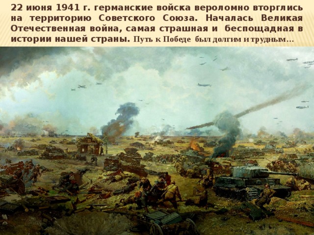 22 июня 1941 г. германские войска вероломно вторглись на территорию Советского Союза. Началась Великая Отечественная война, самая страшная и беспощадная в истории нашей страны. Путь к Победе был долгим и трудным…