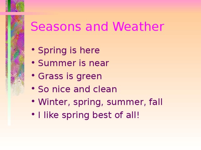 Seasons and Weather Spring is here Summer is near Grass is green So nice and clean Winter, spring, summer, fall I like spring best of all! 