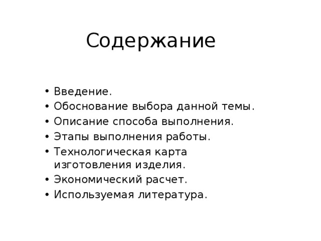 Содержание Введение. Обоснование выбора данной темы. Описание способа выполнения. Этапы выполнения работы. Технологическая карта изготовления изделия. Экономический расчет. Используемая литература. 