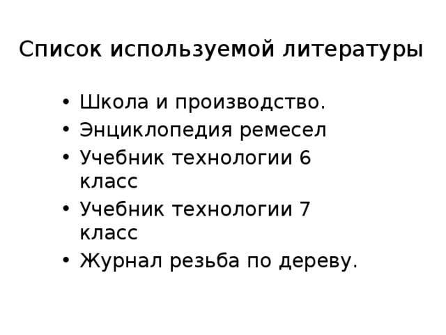 Список используемой литературы Школа и производство. Энциклопедия ремесел Учебник технологии 6 класс Учебник технологии 7 класс Журнал резьба по дереву. 