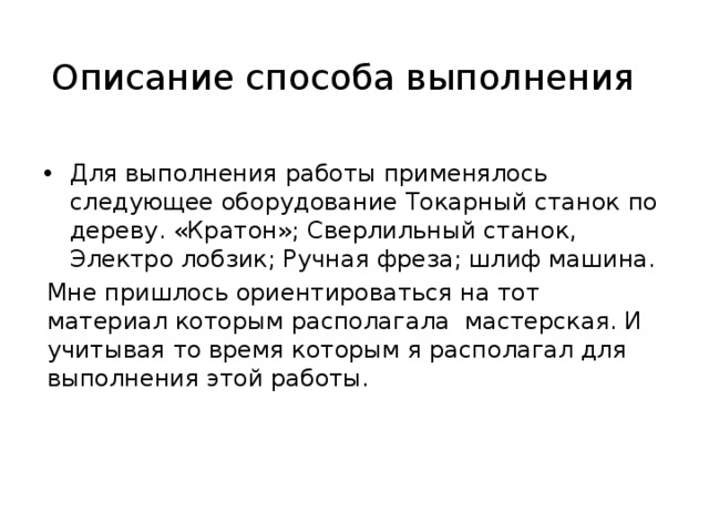 Описание способа выполнения Для выполнения работы применялось следующее оборудование Токарный станок по дереву. «Кратон»; Сверлильный станок, Электро лобзик; Ручная фреза; шлиф машина. Мне пришлось ориентироваться на тот материал которым располагала мастерская. И учитывая то время которым я располагал для выполнения этой работы. 