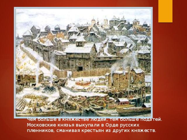 Чем больше в княжестве людей, тем больше податей. Московские князья выкупали в Орде русских пленников, сманивая крестьян из других княжеств. 