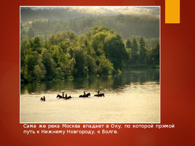 Сама же река Москва впадает в Оку, по которой прямой путь к Нижнему Новгороду, к Волге. 