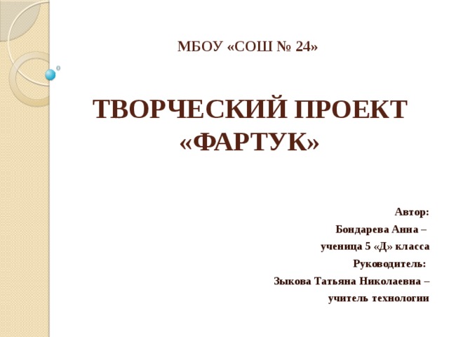 МБОУ «СОШ № 24»    ТВОРЧЕСКИЙ ПРОЕКТ «ФАРТУК» Автор:  Бондарева Анна – ученица 5 «Д» класса Руководитель: Зыкова Татьяна Николаевна –  учитель технологии 