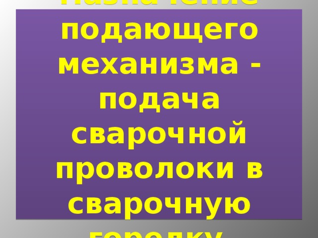 Назначение подающего механизма - подача сварочной проволоки в сварочную горелку . 