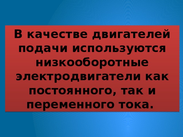 В качестве двигателей подачи используются низкооборотные электродвигатели как постоянного, так и переменного тока. 