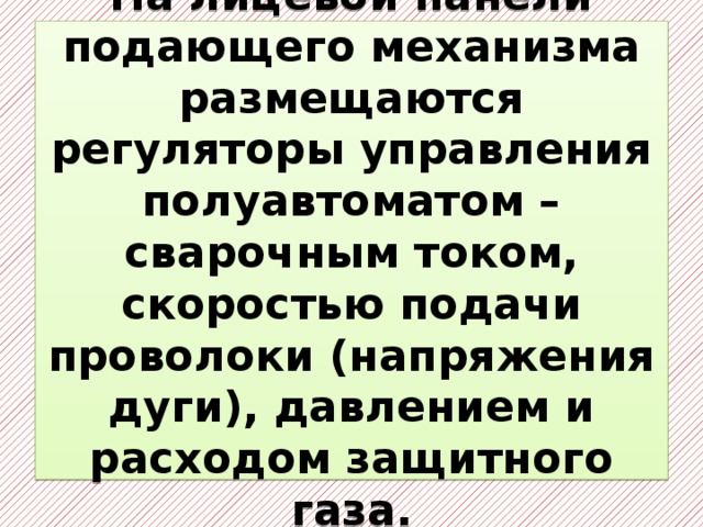 На лицевой панели подающего механизма размещаются регуляторы управления полуавтоматом – сварочным током, скоростью подачи проволоки (напряжения дуги), давлением и расходом защитного газа. 