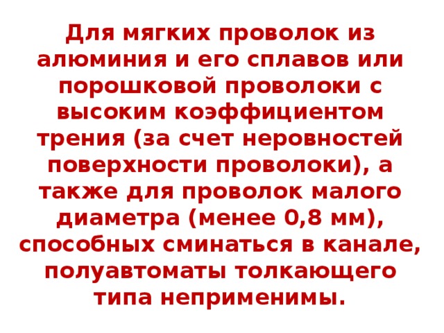 Для мягких проволок из алюминия и его сплавов или порошковой проволоки с высоким коэффициентом трения (за счет неровностей поверхности проволоки), а также для проволок малого диаметра (менее 0,8 мм), способных сминаться в канале, полуавтоматы толкающего типа неприменимы. 