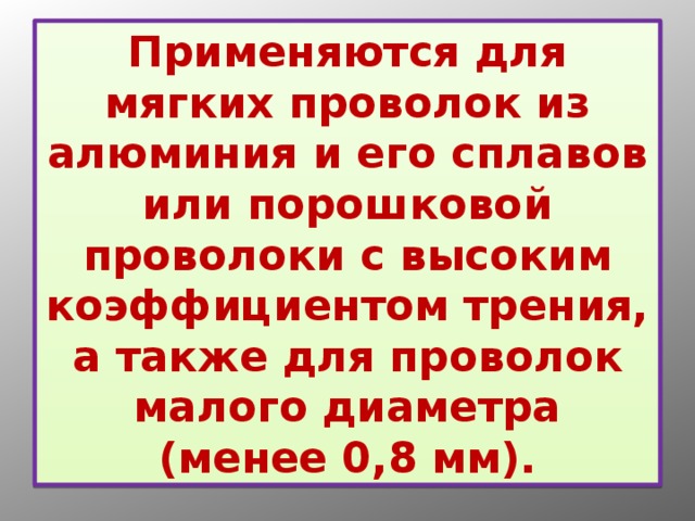 Применяются для мягких проволок из алюминия и его сплавов или порошковой проволоки с высоким коэффициентом трения, а также для проволок малого диаметра (менее 0,8 мм). 