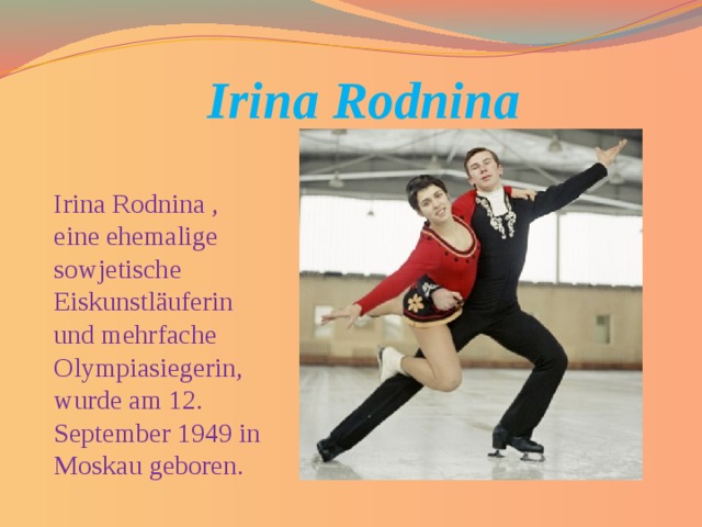  Irina Rodnina Irina Rodnina , eine ehemalige sowjetische Eiskunstläuferin und mehrfache Olympiasiegerin, wurde am 12. September 1949 in Moskau geboren. 