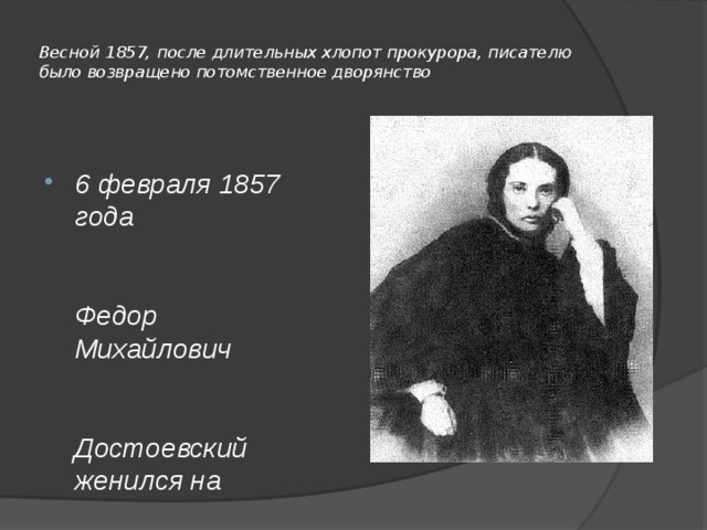  Весной 1857, после длительных хлопот прокурора, писателю было возвращено потомственное дворянство    6 февраля 1857 года Федор Михайлович Достоевский женился на овдовевшей М.Д. Исаевой 