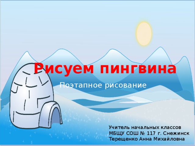 Рисуем пингвина Поэтапное рисование Учитель начальных классов МБЩУ СОШ № 117 г. Снежинск Терещенко Анна Михайловна 