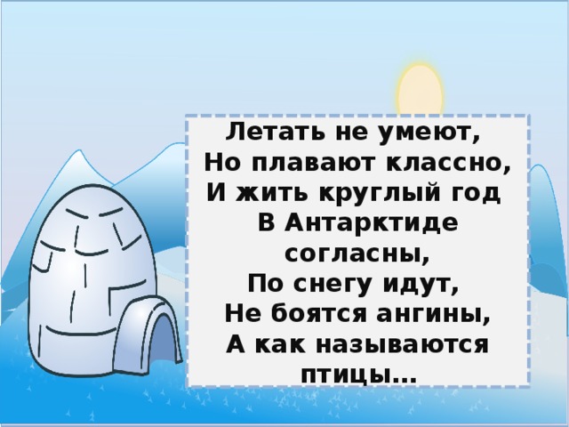Летать не умеют, Но плавают классно,  И жить круглый год В Антарктиде согласны,  По снегу идут, Не боятся ангины,  А как называются птицы… 