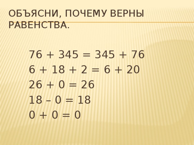 Объясни, почему верны равенства. 76 + 345 = 345 + 76 6 + 18 + 2 = 6 + 20 26 + 0 = 26 18 – 0 = 18 0 + 0 = 0 