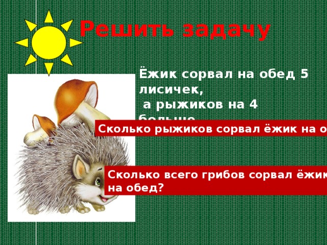 Решить задачу Ёжик сорвал на обед 5 лисичек,  а рыжиков на 4 больше. Сколько рыжиков сорвал ёжик на обед? Сколько всего грибов сорвал ёжик на обед?  