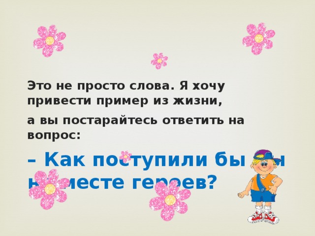 Это не просто слова. Я хочу привести пример из жизни, а вы постарайтесь ответить на вопрос: – Как поступили бы мы на месте героев? 