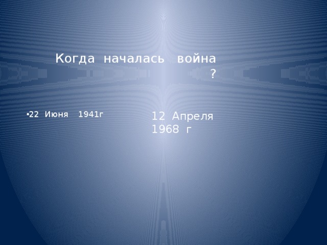 Когда началась война ? 22 Июня 1941г 12 Апреля 1968 г 