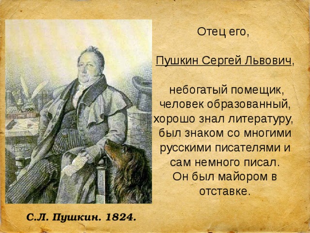 Отец его, Пушкин Сергей Львович ,  небогатый помещик, человек образованный, хорошо знал литературу, был знаком со многими русскими писателями и сам немного писал. Он был майором в отставке. С.Л. Пушкин. 1824.  