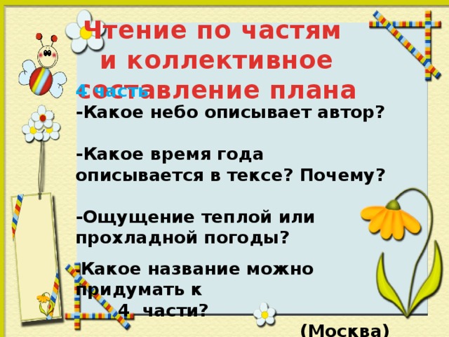 Чтение по частям  и коллективное составление плана  4 часть -Какое небо описывает автор?  -Какое время года описывается в тексе? Почему?  -Ощущение теплой или прохладной погоды? - Какое название можно придумать к  4 части?  (Москва)  