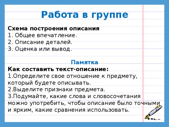 Работа в группе  Схема построения описания 1. Общее впечатление. 2. Описание деталей. 3. Оценка или вывод. Памятка Как составить текст-описание: 1.Определите свое отношение к предмету, который будете описывать. 2.Выделите признаки предмета. 3.Подумайте, какие слова и словосочетания можно употребить, чтобы описание было точными и ярким, какие сравнения использовать. ГРУППОВАЯ РАБОТА. Используя рисунки игрушек, попробуйте составить текст-описание конкретной игрушки. Проверка результатов. Анализ работы каждой группы: удалось справиться или не удалось справиться с заданием.  7. ЭТАП ВКЛЮЧЕНИЯ УТОЧНЁННОГО ЗНАНИЯ В СИСТЕМУ ЗНАНИЙ И ПОВТОРЕНИЙ.  8. ЭТАП РЕФЛЕКСИИ УЧЕБНОЙ ДЕЯТЕЛЬНОСТИ НА УРОКЕ. Достигнута цель урока? Мы доказали, что ОШИБКА это не пустяк? Тренинг «Я смог…Что получилось?»  