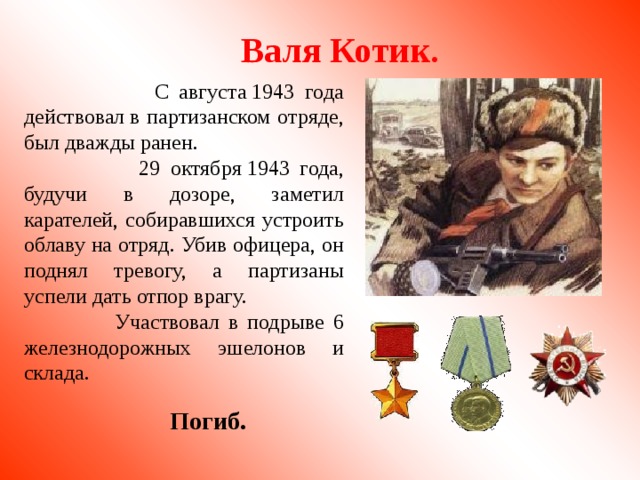 Валя Котик.   С августа 1943 года действовал в партизанском отряде, был дважды ранен.  29 октября 1943 года, будучи в дозоре, заметил карателей, собиравшихся устроить облаву на отряд. Убив офицера, он поднял тревогу, а партизаны успели дать отпор врагу.  Участвовал в подрыве 6 железнодорожных эшелонов и склада. Погиб. 