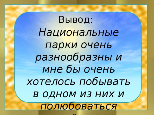 Вывод: Национальные парки очень разнообразны и мне бы очень хотелось побывать в одном из них и полюбоваться красотой природы. 