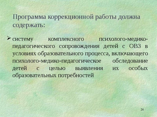 Программа коррекционной работы должна содержать: систему комплексного психолого-медико-педагогического сопровождения детей с ОВЗ в условиях образовательного процесса, включающего психолого-медико-педагогическое обследование детей с целью выявления их особых образовательных потребностей  