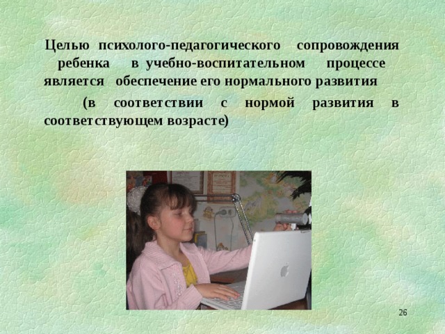  Целью психолого-педагогического сопровождения ребенка в учебно-воспитательном процессе является обеспечение его нормального развития  (в соответствии с нормой развития в соответствующем возрасте)   