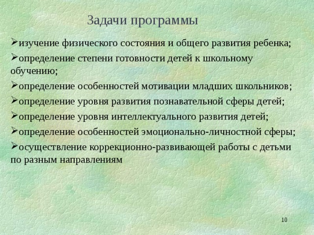 Задачи программы изучение физического состояния и общего развития ребенка; определение степени готовности детей к школьному обучению; определение особенностей мотивации младших школьников; определение уровня развития познавательной сферы детей; определение уровня интеллектуального развития детей; определение особенностей эмоционально-личностной сферы; осуществление коррекционно-развивающей работы с детьми по разным направлениям  