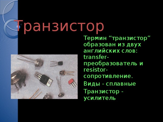 Транзистор Термин “транзистор” образован из двух английских слов: transfer-преобразователь и resistor-сопротивление. Виды - сплавные Транзистор - усилитель 