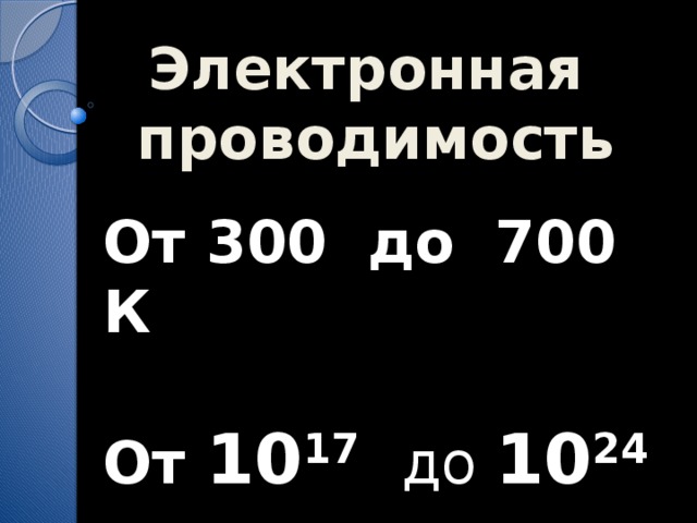 Электронная  проводимость От 300 до 700 К  От 10 17 до 10 24  