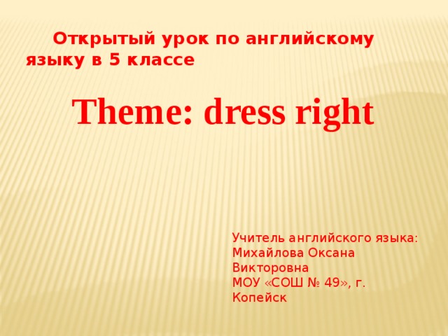  Открытый урок по английскому языку в 5 классе  Theme: dress right Учитель английского языка: Михайлова Оксана Викторовна МОУ «СОШ № 49», г. Копейск 
