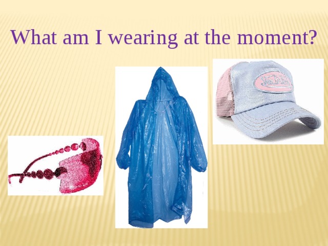 What am I wearing at the moment? 