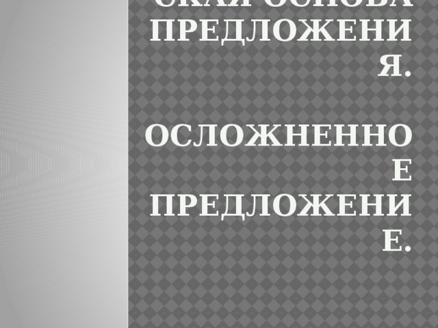 Грамматическая основа предложения.   Осложненное предложение. 