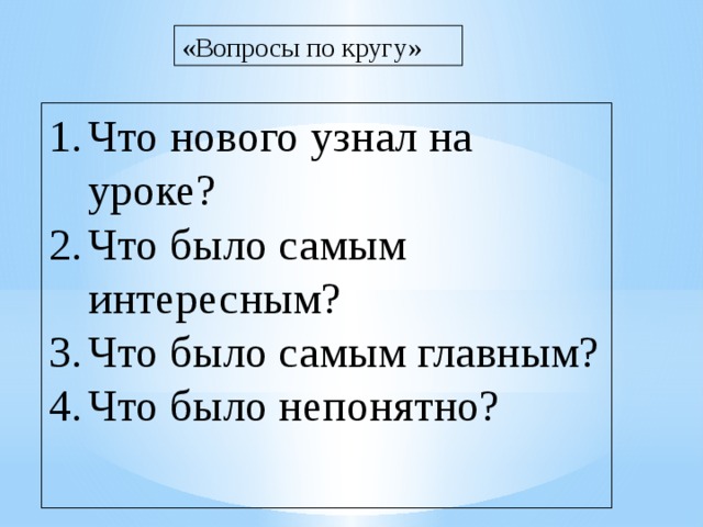 «Вопросы по кругу» Что нового узнал на уроке? Что было самым интересным? Что было самым главным? Что было непонятно? 