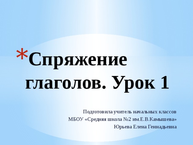 Спряжение глаголов. Урок 1 Подготовила учитель начальных классов МБОУ «Средняя школа №2 им.Е.В.Камышева» Юрьева Елена Геннадьевна 