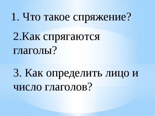 1. Что такое спряжение? 2.Как спрягаются глаголы? 3. Как определить лицо и число глаголов? 