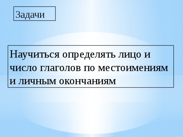 Задачи Научиться определять лицо и число глаголов по местоимениям и личным окончаниям 