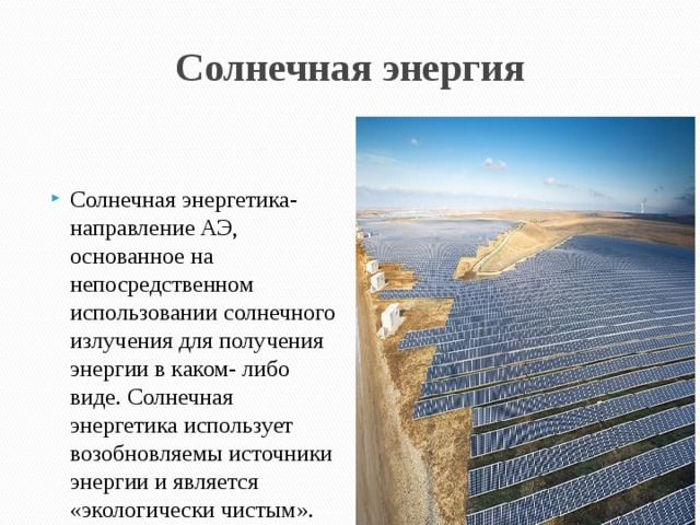 Солнечная энергия Солнечная энергетика- направление АЭ, основанное на непосредственном использовании солнечного излучения для получения энергии в каком- либо виде. Солнечная энергетика использует возобновляемы источники энергии и является «экологически чистым».  