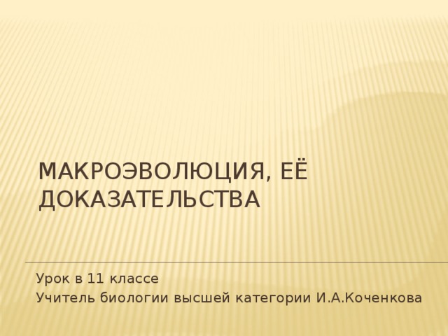 Макроэволюция, её доказательства Урок в 11 классе Учитель биологии высшей категории И.А.Коченкова 