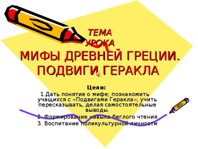 ТЕМА  УРОКА  МИФЫ ДРЕВНЕЙ ГРЕЦИИ. ПОДВИГИ ГЕРАКЛА Цели:  1.Дать понятие о мифе; познакомить учащихся с «Подвигами Геракла»; учить пересказывать, делая самостоятельные выводы. 2. Формирование навыка беглого чтения 3. Воспитание поликультурной личности