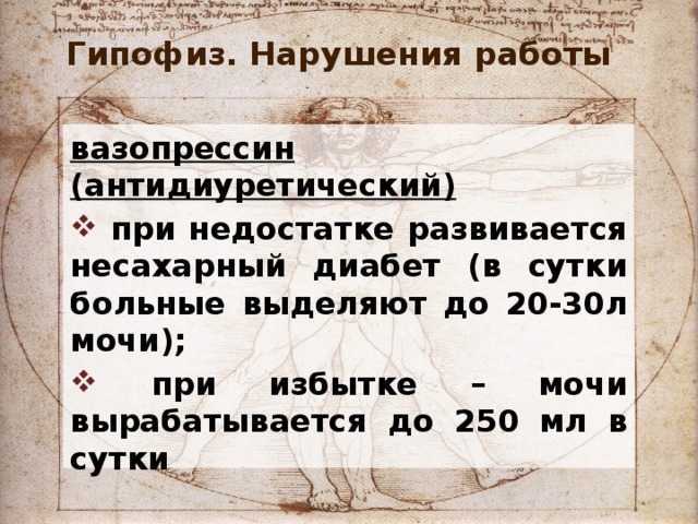 Гипофиз. Нарушения работы вазопрессин  (антидиуретический)  при недостатке развивается несахарный диабет (в сутки больные выделяют до 20-30л мочи);  при избытке – мочи вырабатывается до 250 мл в сутки 