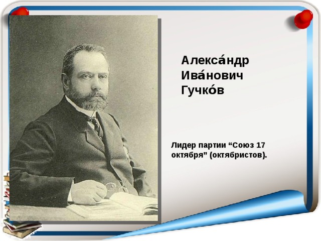 Алекса́ндр Ива́нович Гучко́в Лидер партии “Союз 17 октября” (октябристов). 