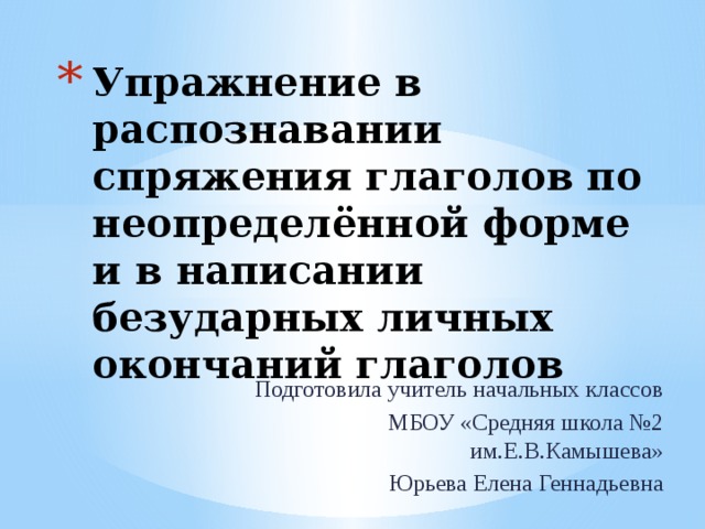 Упражнение в распознавании спряжения глаголов по неопределённой форме и в написании безударных личных окончаний глаголов Подготовила учитель начальных классов МБОУ «Средняя школа №2 им.Е.В.Камышева» Юрьева Елена Геннадьевна 