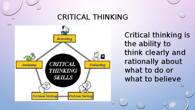 Critical thinking Critical thinking is the ability to think clearly and rationally about what to do or what to believe 