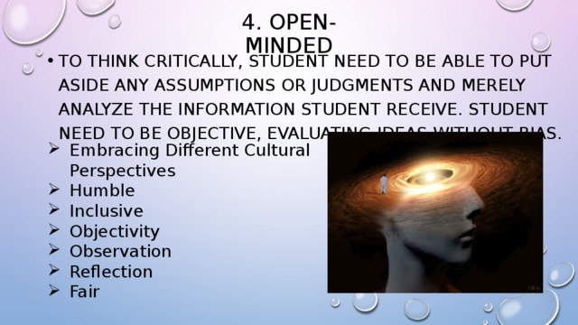 4. Open-Minded To think critically, student need to be able to put aside any assumptions or judgments and merely analyze the information student receive. student need to be objective, evaluating ideas without bias. Embracing Different Cultural Perspectives Humble Inclusive Objectivity Observation Reflection Fair​ 