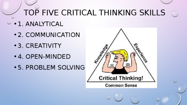 Top Five Critical Thinking Skills 1. Analytical 2. Communication 3. Creativity 4. Open-Minded 5. Problem Solving 