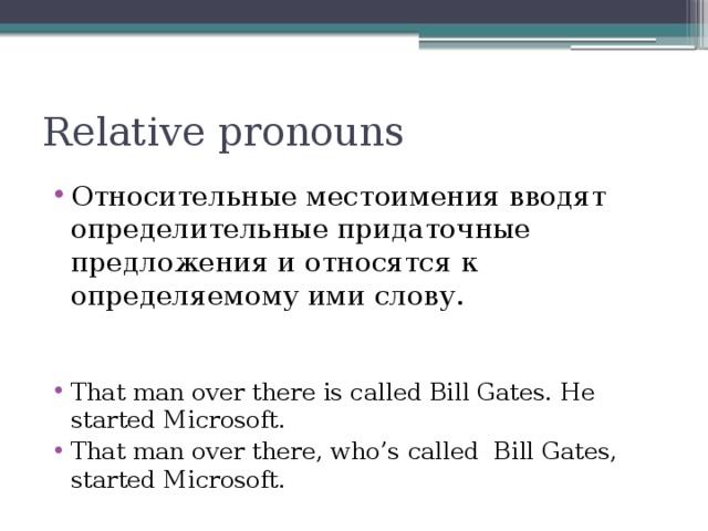 Relative pronouns Относительные местоимения вводят определительные придаточные предложения и относятся к определяемому ими слову. That man over there is called Bill Gates. He started Microsoft. That man over there, who’s called Bill Gates, started Microsoft. 